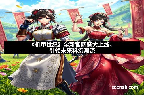 《机甲世纪》全新官网盛大上线，引领未来科幻潮流