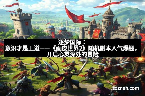 逐梦国际：意识才是王道——《画皮世界2》随机副本人气爆棚，开启心灵深处的冒险